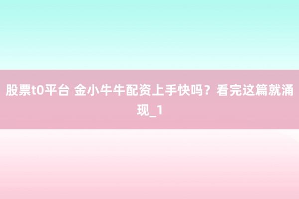 股票t0平台 金小牛牛配资上手快吗？看完这篇就涌现_1