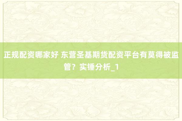 正规配资哪家好 东营圣基期货配资平台有莫得被监管？实锤分析_1