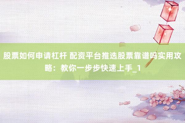 股票如何申请杠杆 配资平台推选股票靠谱吗实用攻略：教你一步步快速上手_1