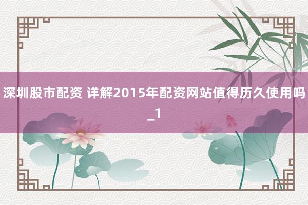 深圳股市配资 详解2015年配资网站值得历久使用吗_1