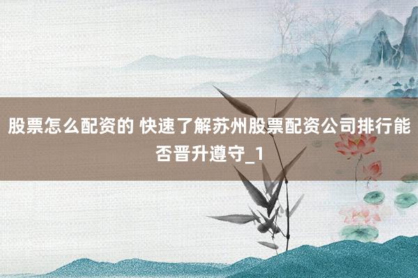 股票怎么配资的 快速了解苏州股票配资公司排行能否晋升遵守_1
