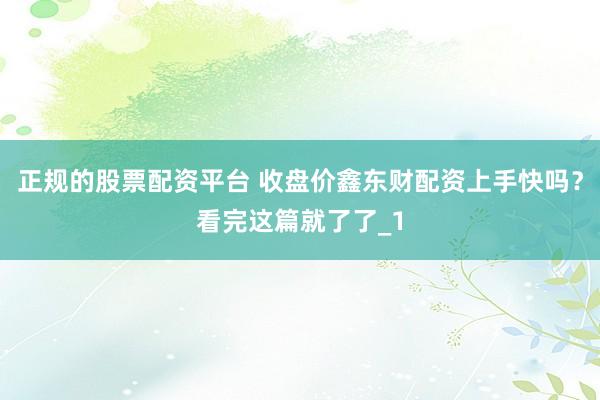 正规的股票配资平台 收盘价鑫东财配资上手快吗？看完这篇就了了_1