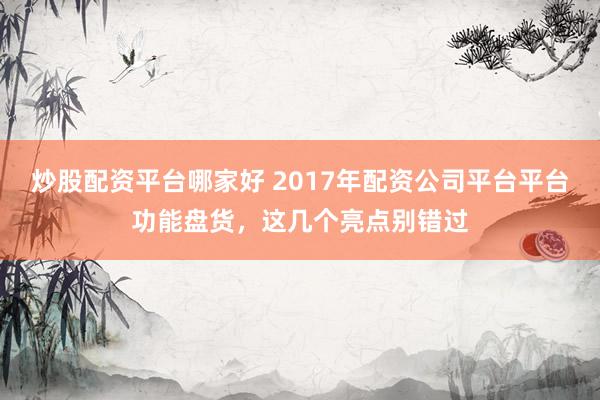 炒股配资平台哪家好 2017年配资公司平台平台功能盘货，这几个亮点别错过